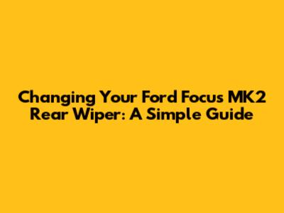 Changing Your Ford Focus MK2 Rear Wiper: A Simple Guide