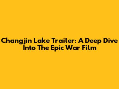 Changjin Lake Trailer: A Deep Dive Into The Epic War Film