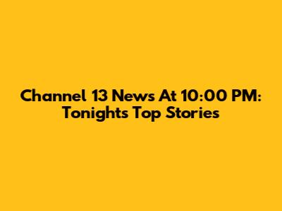 Channel 13 News At 10:00 PM: Tonight's Top Stories