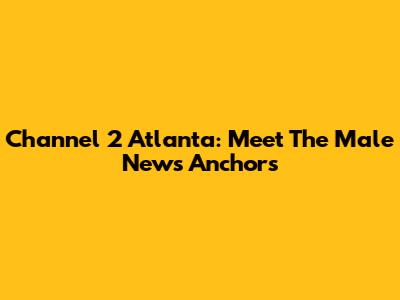 Channel 2 Atlanta: Meet The Male News Anchors