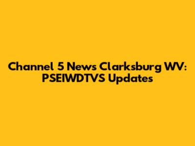 Channel 5 News Clarksburg WV: PSEIWDTVS Updates