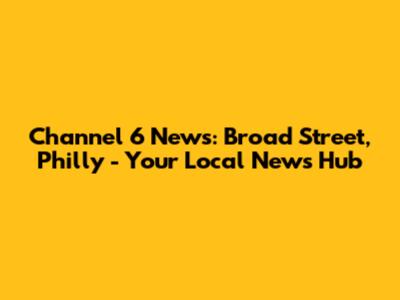 Channel 6 News: Broad Street, Philly - Your Local News Hub