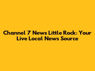 Channel 7 News Little Rock: Your Live Local News Source