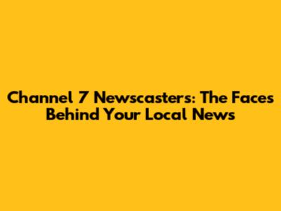 Channel 7 Newscasters: The Faces Behind Your Local News