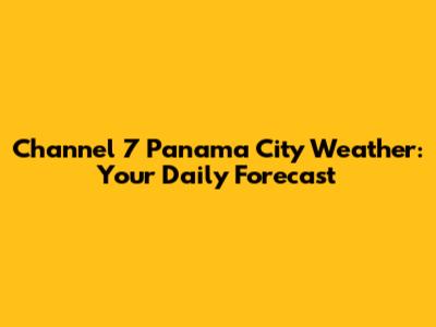 Channel 7 Panama City Weather: Your Daily Forecast