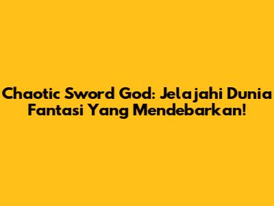 Chaotic Sword God: Jelajahi Dunia Fantasi Yang Mendebarkan!