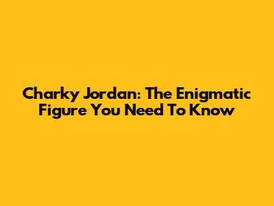 Charky Jordan: The Enigmatic Figure You Need To Know