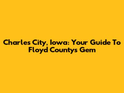 Charles City, Iowa: Your Guide To Floyd County's Gem
