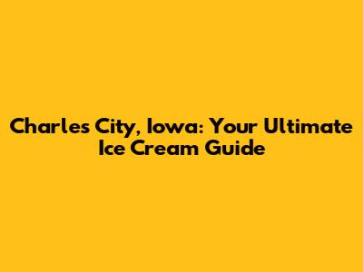 Charles City, Iowa: Your Ultimate Ice Cream Guide