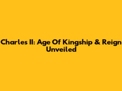 Charles II: Age Of Kingship & Reign Unveiled