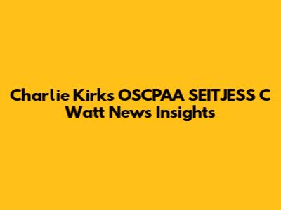 Charlie Kirk's OSCPAA SEITJESS C Watt News Insights