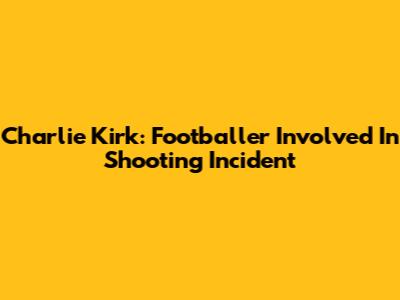 Charlie Kirk: Footballer Involved In Shooting Incident