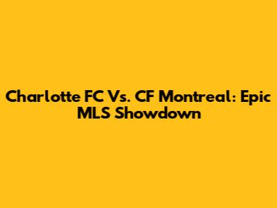 Charlotte FC Vs. CF Montreal: Epic MLS Showdown