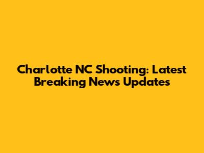 Charlotte NC Shooting: Latest Breaking News Updates