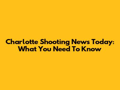Charlotte Shooting News Today: What You Need To Know