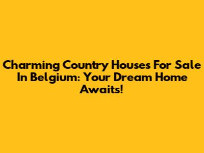 Charming Country Houses For Sale In Belgium: Your Dream Home Awaits!