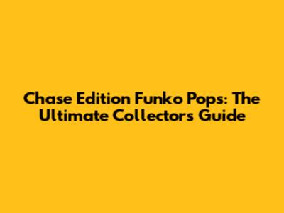 Chase Edition Funko Pops: The Ultimate Collector's Guide