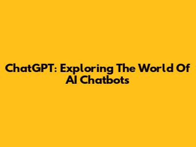 ChatGPT: Exploring The World Of AI Chatbots