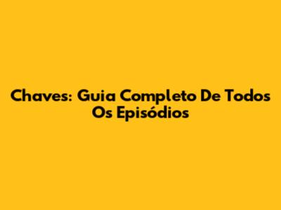 Chaves: Guia Completo De Todos Os Episódios