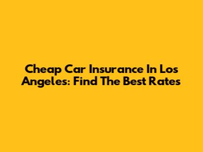 Cheap Car Insurance In Los Angeles: Find The Best Rates