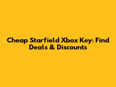 Cheap Starfield Xbox Key: Find Deals & Discounts