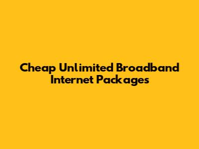 Cheap Unlimited Broadband Internet Packages