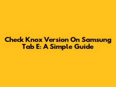 Check Knox Version On Samsung Tab E: A Simple Guide