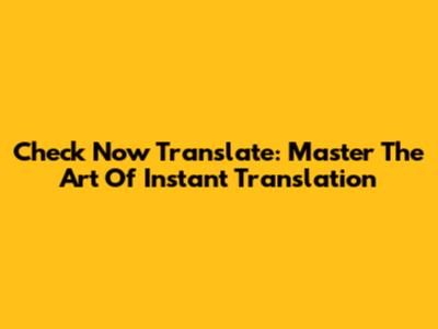 Check Now Translate: Master The Art Of Instant Translation