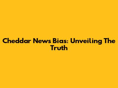 Cheddar News Bias: Unveiling The Truth