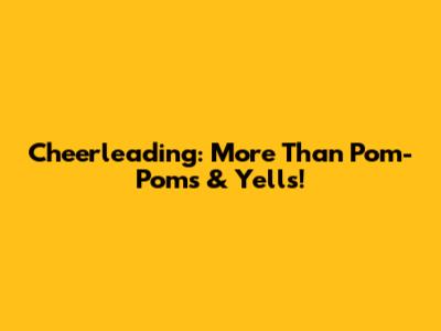Cheerleading: More Than Pom-Poms & Yells!
