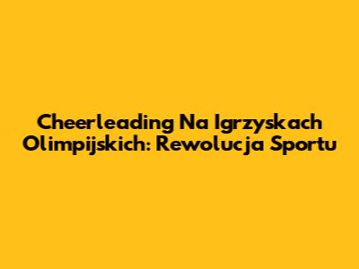 Cheerleading Na Igrzyskach Olimpijskich: Rewolucja Sportu