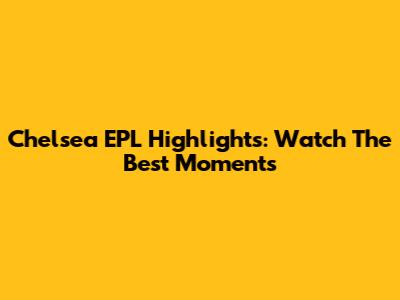Chelsea EPL Highlights: Watch The Best Moments