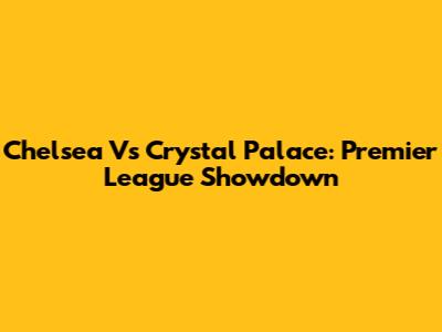 Chelsea Vs Crystal Palace: Premier League Showdown