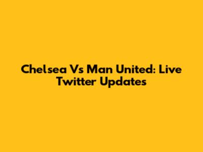Chelsea Vs Man United: Live Twitter Updates