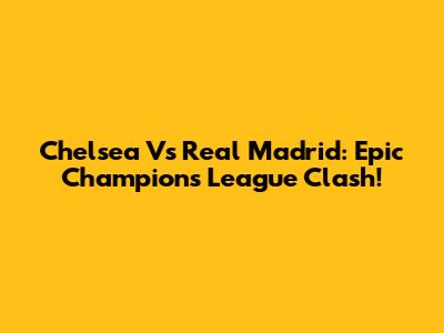 Chelsea Vs Real Madrid: Epic Champions League Clash!