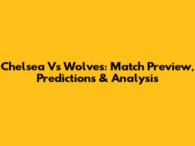Chelsea Vs Wolves: Match Preview, Predictions & Analysis
