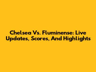 Chelsea Vs. Fluminense: Live Updates, Scores, And Highlights