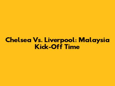 Chelsea Vs. Liverpool: Malaysia Kick-Off Time
