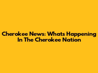 Cherokee News: What's Happening In The Cherokee Nation