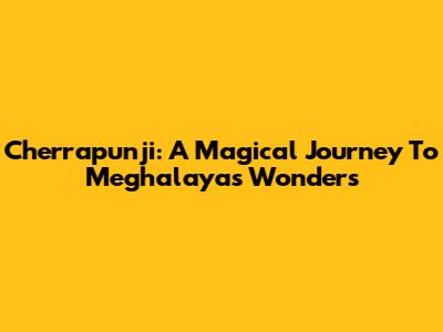 Cherrapunji: A Magical Journey To Meghalaya's Wonders