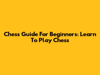 Chess Guide For Beginners: Learn To Play Chess