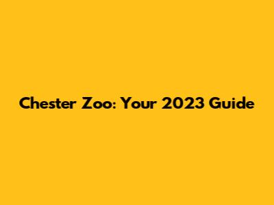 Chester Zoo: Your 2023 Guide
