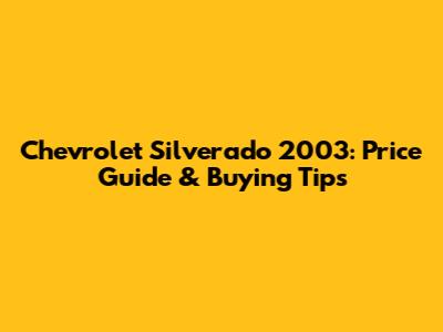 Chevrolet Silverado 2003: Price Guide & Buying Tips