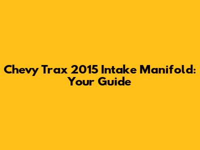 Chevy Trax 2015 Intake Manifold: Your Guide