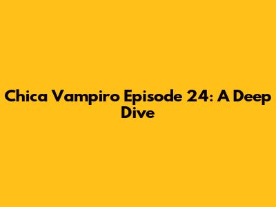 Chica Vampiro Episode 24: A Deep Dive