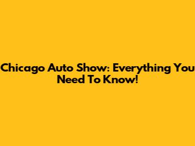 Chicago Auto Show: Everything You Need To Know!