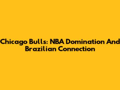 Chicago Bulls: NBA Domination And Brazilian Connection