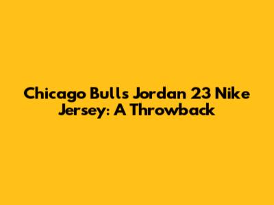 Chicago Bulls Jordan 23 Nike Jersey: A Throwback