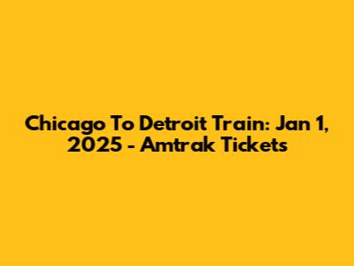 Chicago To Detroit Train: Jan 1, 2025 - Amtrak Tickets