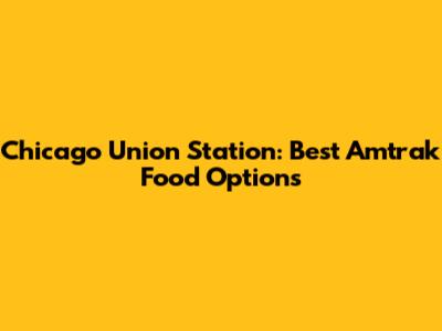 Chicago Union Station: Best Amtrak Food Options